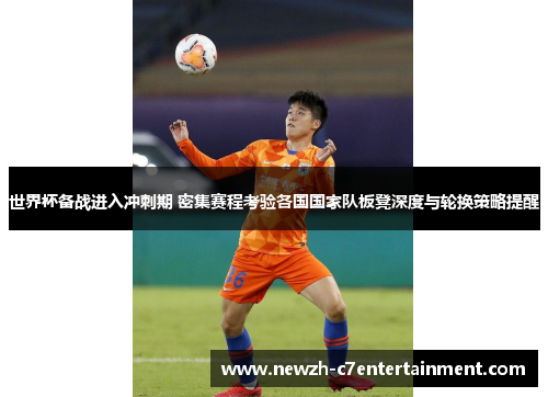 世界杯备战进入冲刺期 密集赛程考验各国国家队板凳深度与轮换策略提醒 世界杯备战进入冲刺期 密集赛程考验各国国家队板凳深度与轮换策略提醒