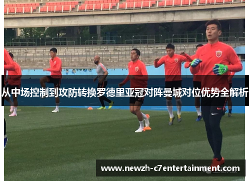 从中场控制到攻防转换罗德里亚冠对阵曼城对位优势全解析 从中场控制到攻防转换罗德里亚冠对阵曼城对位优势全解析