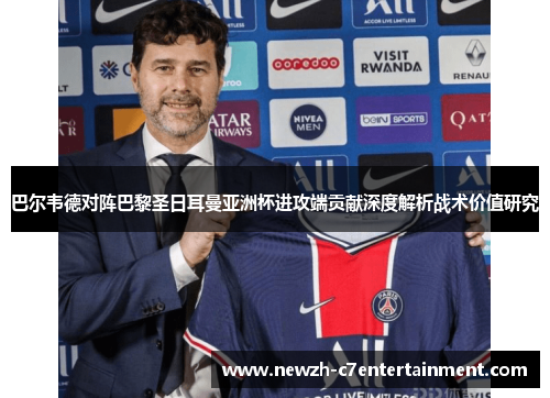 巴尔韦德对阵巴黎圣日耳曼亚洲杯进攻端贡献深度解析战术价值研究