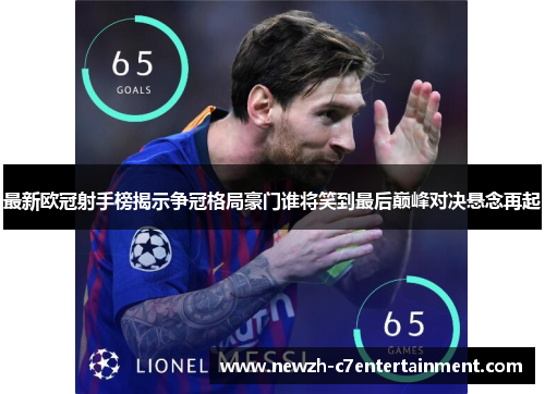 最新欧冠射手榜揭示争冠格局豪门谁将笑到最后巅峰对决悬念再起