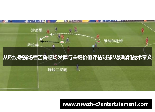 从欧协联赛场看吉鲁临场发挥与关键价值评估对球队影响和战术意义