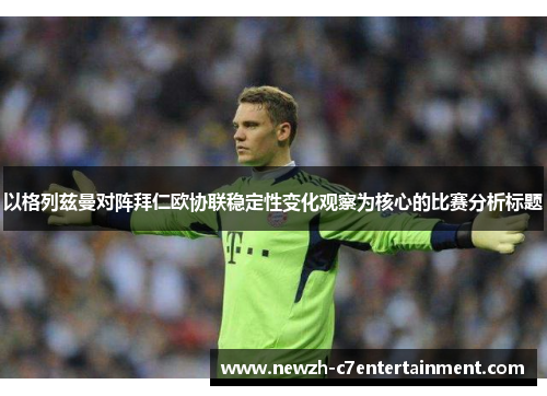 以格列兹曼对阵拜仁欧协联稳定性变化观察为核心的比赛分析标题 以格列兹曼对阵拜仁欧协联稳定性变化观察为核心的比赛分析标题