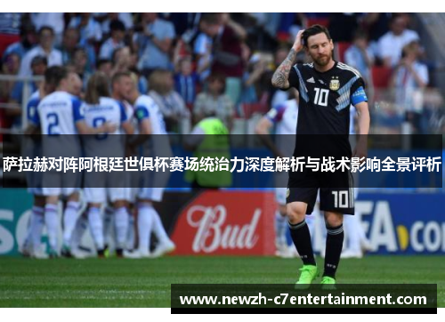 萨拉赫对阵阿根廷世俱杯赛场统治力深度解析与战术影响全景评析