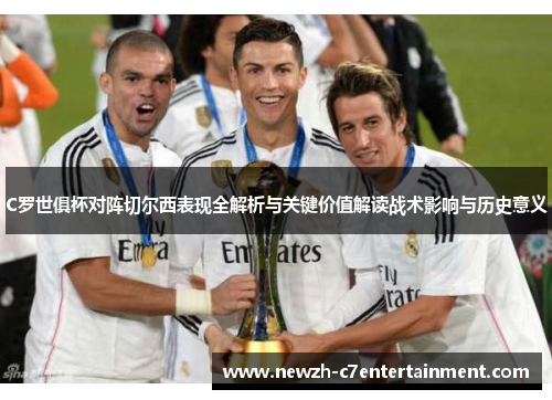 C罗世俱杯对阵切尔西表现全解析与关键价值解读战术影响与历史意义