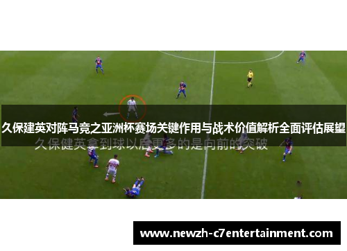 久保建英对阵马竞之亚洲杯赛场关键作用与战术价值解析全面评估展望