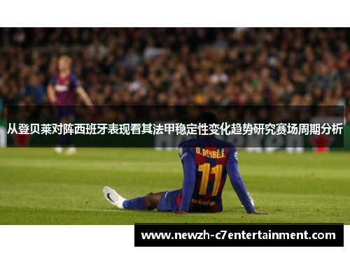 从登贝莱对阵西班牙表现看其法甲稳定性变化趋势研究赛场周期分析 从登贝莱对阵西班牙表现看其法甲稳定性变化趋势研究赛场周期分析