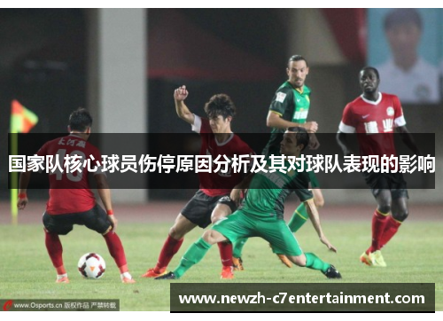 国家队核心球员伤停原因分析及其对球队表现的影响 国家队核心球员伤停原因分析及其对球队表现的影响