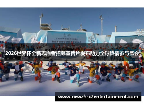 2026世界杯全新志愿者招募宣传片发布助力全球热情参与盛会