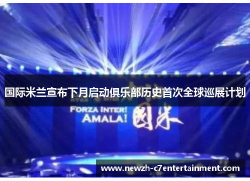 国际米兰宣布下月启动俱乐部历史首次全球巡展计划 国际米兰宣布下月启动俱乐部历史首次全球巡展计划