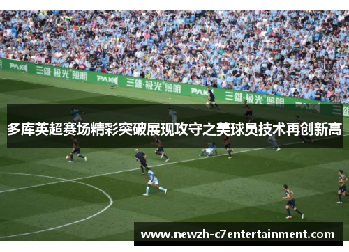 多库英超赛场精彩突破展现攻守之美球员技术再创新高