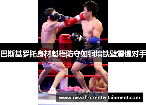 巴斯基罗托身材魁梧防守如铜墙铁壁震慑对手