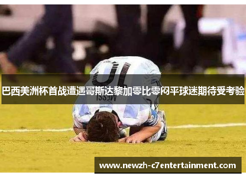 巴西美洲杯首战遭遇哥斯达黎加零比零闷平球迷期待受考验 巴西美洲杯首战遭遇哥斯达黎加零比零闷平球迷期待受考验