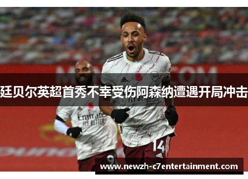 廷贝尔英超首秀不幸受伤阿森纳遭遇开局冲击 廷贝尔英超首秀不幸受伤阿森纳遭遇开局冲击