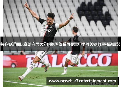 拉齐奥近期比赛防守层次分明稳固体系再显意甲争胜关键力量强劲崛起 拉齐奥近期比赛防守层次分明稳固体系再显意甲争胜关键力量强劲崛起