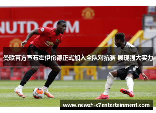 曼联官方宣布霍伊伦德正式加入全队对抗赛 展现强大实力