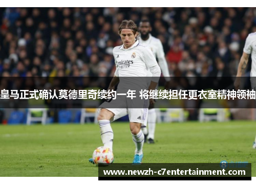 皇马正式确认莫德里奇续约一年 将继续担任更衣室精神领袖