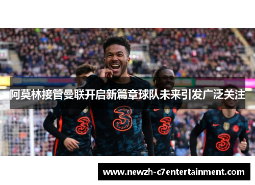 阿莫林接管曼联开启新篇章球队未来引发广泛关注