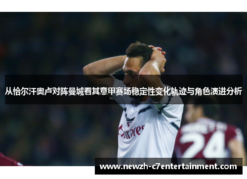 从恰尔汗奥卢对阵曼城看其意甲赛场稳定性变化轨迹与角色演进分析