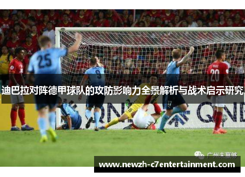 迪巴拉对阵德甲球队的攻防影响力全景解析与战术启示研究