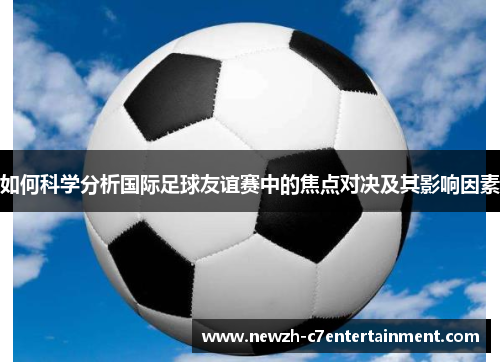 如何科学分析国际足球友谊赛中的焦点对决及其影响因素