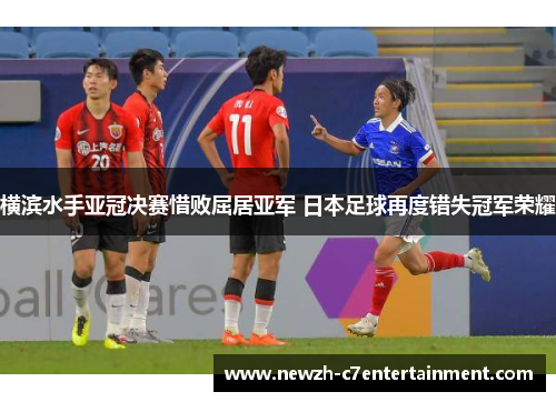 横滨水手亚冠决赛惜败屈居亚军 日本足球再度错失冠军荣耀