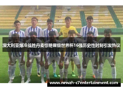 澳大利亚爆冷战胜丹麦惊艳晋级世界杯16强历史性时刻引发热议