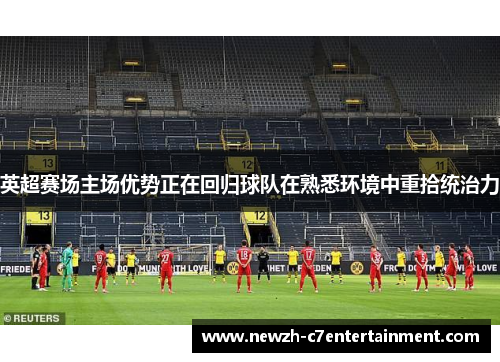 英超赛场主场优势正在回归球队在熟悉环境中重拾统治力